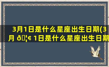 3月1日是什么星座出生日期(3月 🦢 1日是什么星座出生日期和时辰)